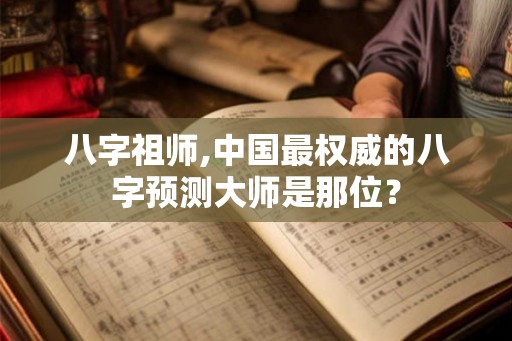 八字祖师,中国最权威的八字预测大师是那位？