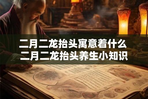 二月二龙抬头寓意着什么 二月二龙抬头养生小知识