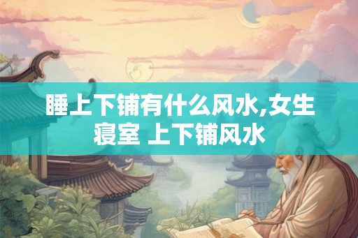 睡上下铺有什么风水,女生寝室 上下铺风水