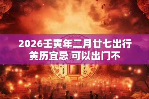 2026壬寅年二月廿七出行黄历宜忌 可以出门不