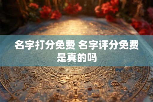 名字打分免费 名字评分免费是真的吗 名字打分免费 名字评分免费是真的吗