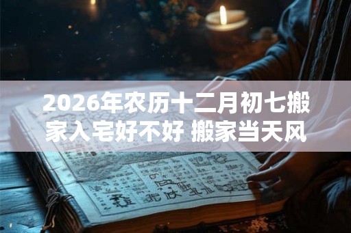 2026年农历十二月初七搬家入宅好不好 搬家当天风水流程
