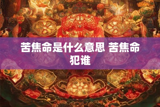 苦焦命是什么意思 苦焦命犯谁