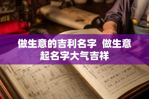 做生意的吉利名字  做生意起名字大气吉祥