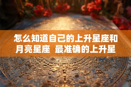 怎么知道自己的上升星座和月亮星座  最准确的上升星座查询器