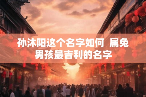 孙沐阳这个名字如何  属兔男孩最吉利的名字