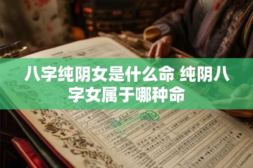八字纯阴女是什么命 纯阴八字女属于哪种命