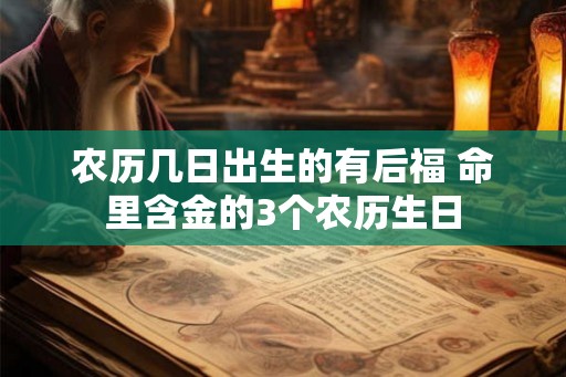 农历几日出生的有后福 命里含金的3个农历生日