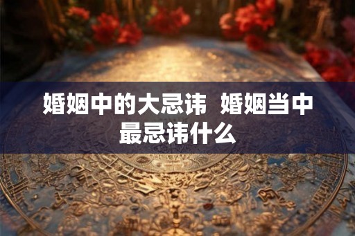 婚姻中的大忌讳  婚姻当中最忌讳什么