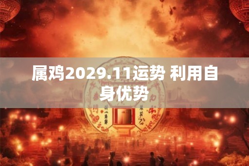 属鸡2029.11运势 利用自身优势 属鸡2029.11运势 利用自身优势