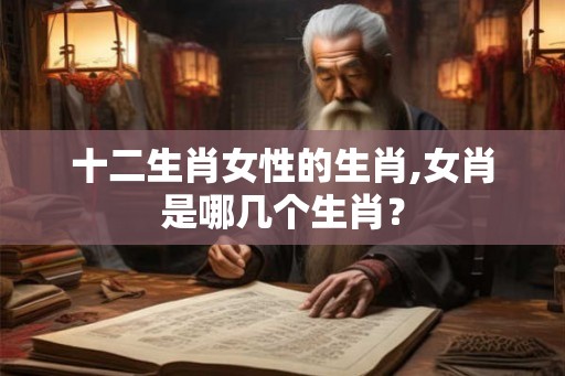 十二生肖女性的生肖,女肖是哪几个生肖？