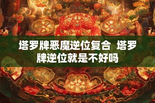 塔罗牌恶魔逆位复合  塔罗牌逆位就是不好吗