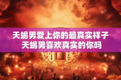 天蝎男爱上你的最真实样子 天蝎男喜欢真实的你吗