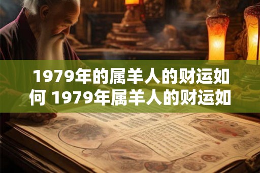 1979年的属羊人的财运如何 1979年属羊人的财运如何 1979年的属羊人的财运如何 1979年属羊人的财运如何