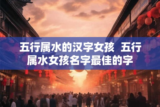 五行属水的汉字女孩  五行属水女孩名字最佳的字