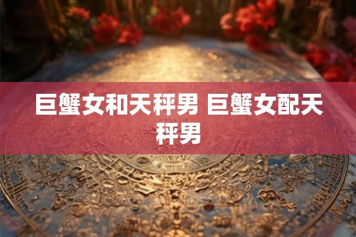 巨蟹女和天秤男 巨蟹女配天秤男