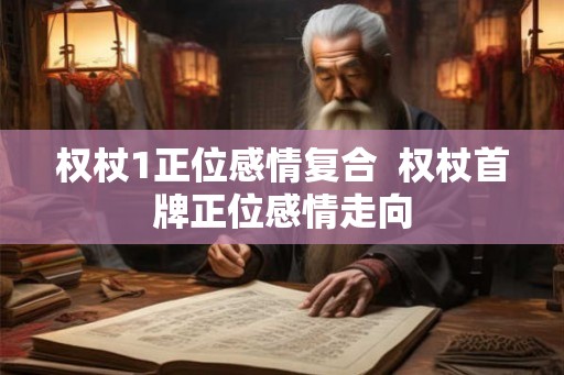 权杖1正位感情复合  权杖首牌正位感情走向