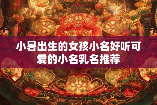 小暑出生的女孩小名好听可爱的小名乳名推荐