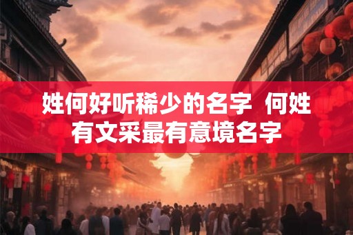 姓何好听稀少的名字  何姓有文采最有意境名字