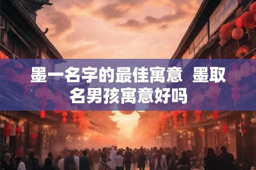 墨一名字的最佳寓意  墨取名男孩寓意好吗