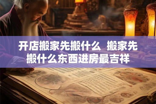 开店搬家先搬什么  搬家先搬什么东西进房最吉祥