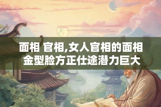 面相 官相,女人官相的面相 金型脸方正仕途潜力巨大？