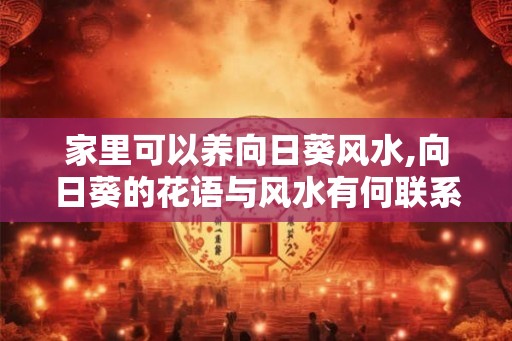 家里可以养向日葵风水,向日葵的花语与风水有何联系 家里可以养向日葵风水,向日葵的花语与风水有何联系