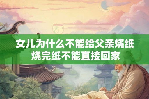 女儿为什么不能给父亲烧纸 烧完纸不能直接回家