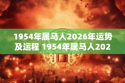 1954年属马人2026年运势及运程 1954年属马人2026运势如何