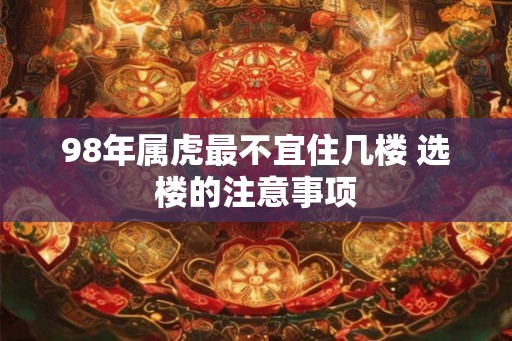 98年属虎最不宜住几楼 选楼的注意事项