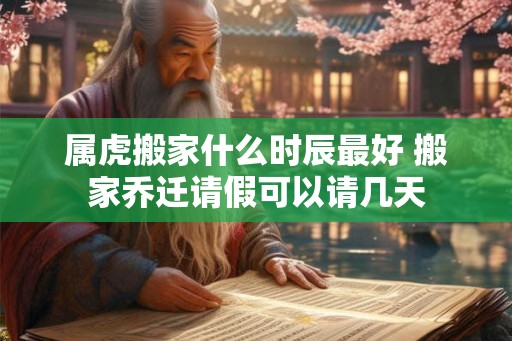 属虎搬家什么时辰最好 搬家乔迁请假可以请几天