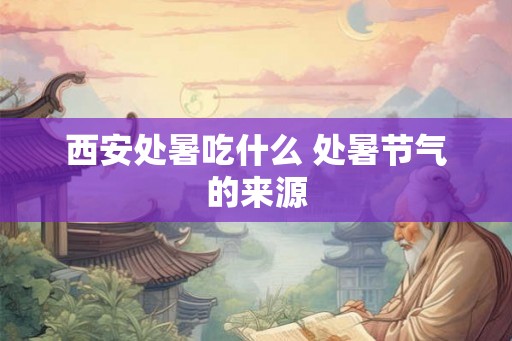 西安处暑吃什么 处暑节气的来源