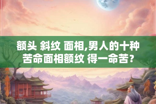 额头 斜纹 面相,男人的十种苦命面相额纹 得一命苦？