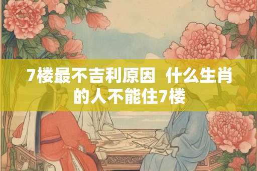 7楼最不吉利原因  什么生肖的人不能住7楼