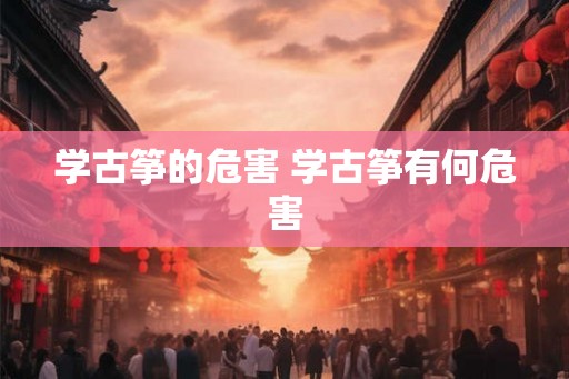 学古筝的危害 学古筝有何危害