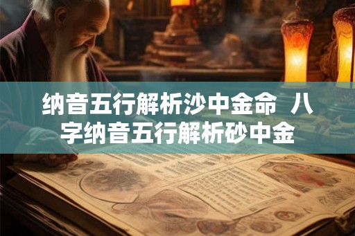 纳音五行解析沙中金命 八字纳音五行解析砂中金 纳音五行解析沙中金命 八字纳音五行解析砂中金