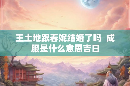 王土地跟春妮结婚了吗  成服是什么意思吉日
