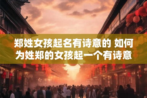 郑姓女孩起名有诗意的 如何为姓郑的女孩起一个有诗意的名字