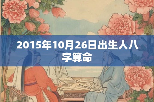 2015年10月26日出生人八字算命 2015年10月26日出生人八字算命