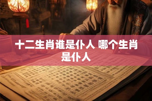 十二生肖谁是仆人 哪个生肖是仆人