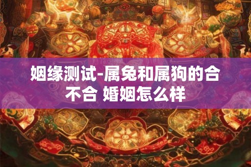 姻缘测试-属兔和属狗的合不合 婚姻怎么样