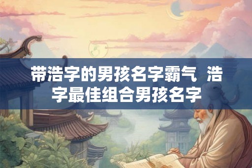 带浩字的男孩名字霸气  浩字最佳组合男孩名字