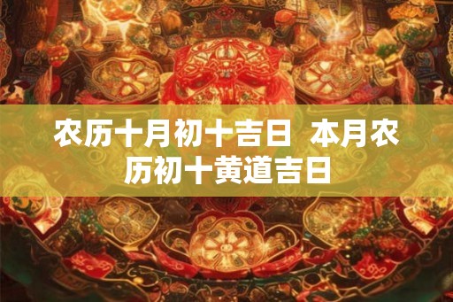农历十月初十吉日 本月农历初十黄道吉日 农历十月初十吉日 本月农历初十黄道吉日