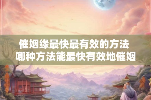 催姻缘最快最有效的方法 哪种方法能最快有效地催姻缘