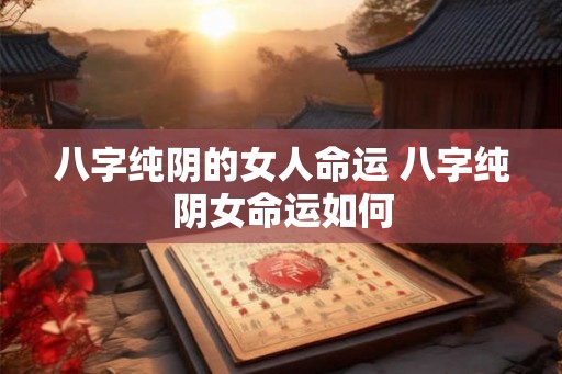 八字纯阴的女人命运 八字纯阴女命运如何