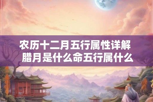 农历十二月五行属性详解  腊月是什么命五行属什么