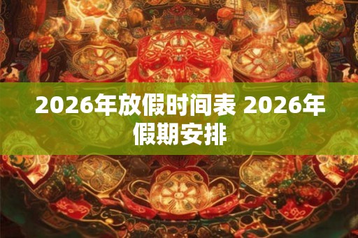 2026年放假时间表 2026年假期安排 2026年放假时间表 2026年假期安排