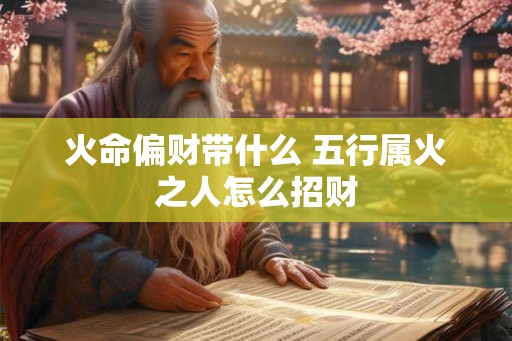 火命偏财带什么 五行属火之人怎么招财 火命偏财带什么 五行属火之人怎么招财
