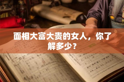 面相大富大贵的女人，你了解多少？