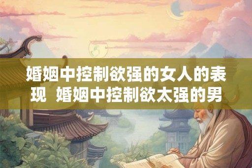 婚姻中控制欲强的女人的表现  婚姻中控制欲太强的男人